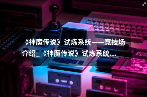 《神魔传说》试炼系统——竞技场介绍_《神魔传说》试炼系统——竞技场是什么-第1张-游戏资讯-智辉网络