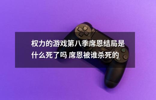 权力的游戏第八季席恩结局是什么死了吗 席恩被谁杀死的-第1张-游戏资讯-智辉网络