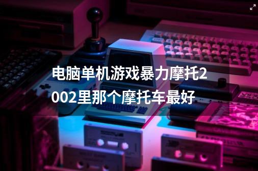 电脑单机游戏暴力摩托2002里那个摩托车最好-第1张-游戏资讯-智辉网络