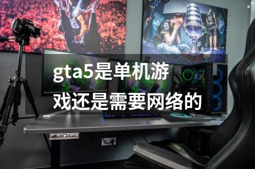 gta5是单机游戏还是需要网络的-第1张-游戏资讯-智辉网络