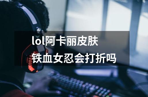 lol阿卡丽皮肤铁血女忍会打折吗-第1张-游戏资讯-智辉网络