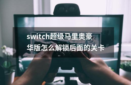 switch超级马里奥豪华版怎么解锁后面的关卡-第1张-游戏资讯-智辉网络