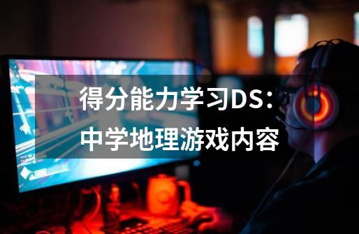 得分能力学习DS：中学地理游戏内容-第1张-游戏资讯-智辉网络