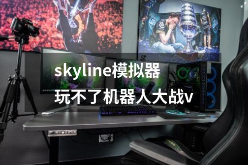 skyline模拟器玩不了机器人大战v-第1张-游戏资讯-智辉网络