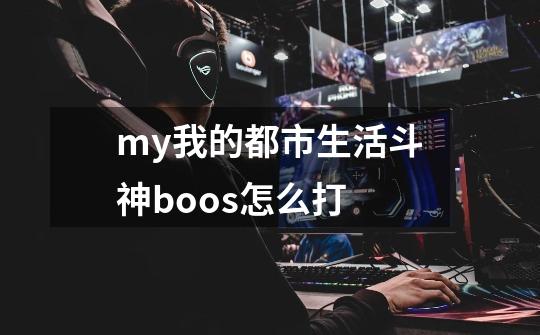 my我的都市生活斗神boos怎么打-第1张-游戏资讯-智辉网络