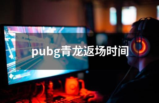 pubg青龙返场时间-第1张-游戏资讯-智辉网络