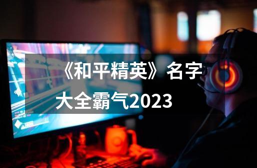 《和平精英》名字大全霸气2023-第1张-游戏资讯-智辉网络