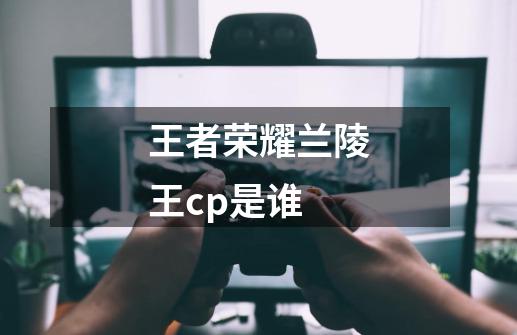 王者荣耀兰陵王cp是谁-第1张-游戏资讯-智辉网络