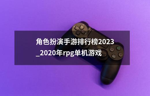 角色扮演手游排行榜2023_2020年rpg单机游戏-第1张-游戏资讯-智辉网络