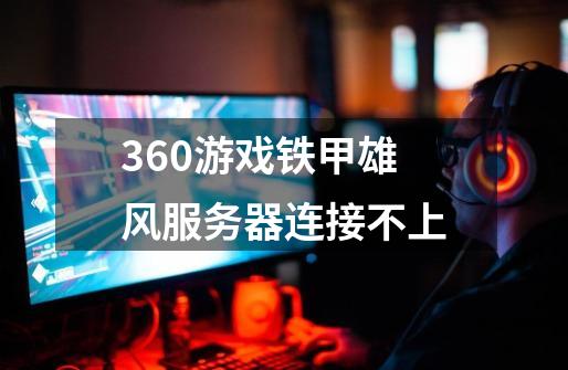 360游戏铁甲雄风服务器连接不上-第1张-游戏资讯-智辉网络