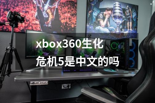 xbox360生化危机5是中文的吗-第1张-游戏资讯-智辉网络