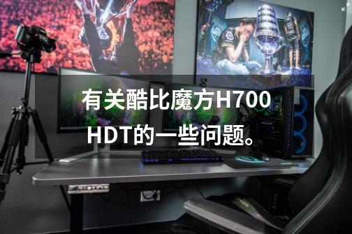 有关酷比魔方H700 HDT的一些问题。-第1张-游戏资讯-智辉网络