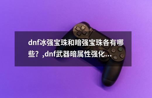 dnf冰强宝珠和暗强宝珠各有哪些？,dnf武器暗属性强化宝珠有哪些-第1张-游戏资讯-智辉网络