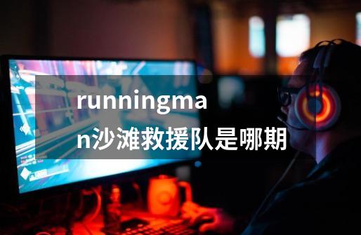 runningman沙滩救援队是哪期-第1张-游戏资讯-智辉网络