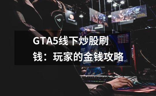 GTA5线下炒股刷钱：玩家的金钱攻略-第1张-游戏资讯-智辉网络