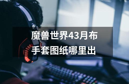 魔兽世界4.3月布手套图纸哪里出-第1张-游戏资讯-智辉网络