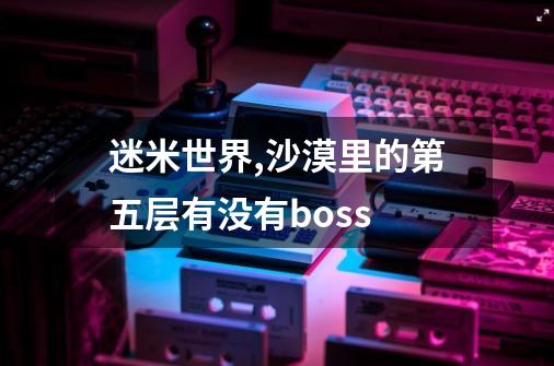 迷米世界,沙漠里的第五层有没有boss-第1张-游戏资讯-智辉网络