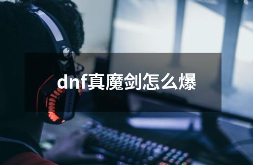 dnf真魔剑怎么爆-第1张-游戏资讯-智辉网络