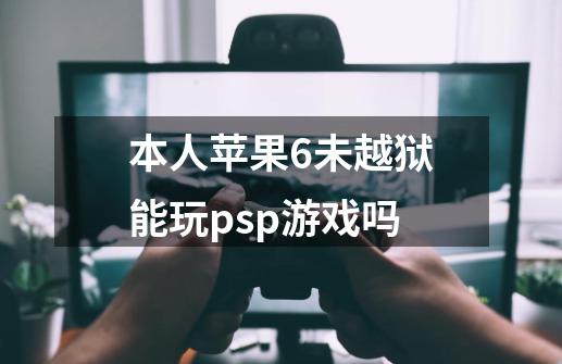 本人苹果6未越狱.能玩psp游戏吗-第1张-游戏资讯-智辉网络