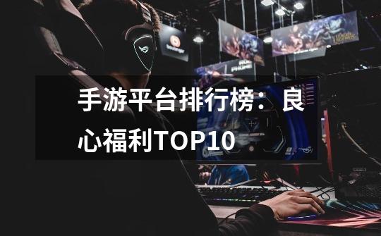 手游平台排行榜：良心福利TOP10-第1张-游戏资讯-智辉网络