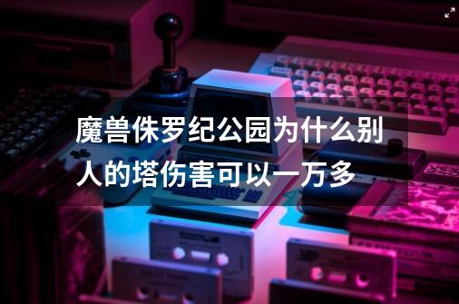 魔兽侏罗纪公园为什么别人的塔伤害可以一万多-第1张-游戏资讯-智辉网络