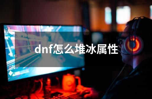 dnf怎么堆冰属性-第1张-游戏资讯-智辉网络