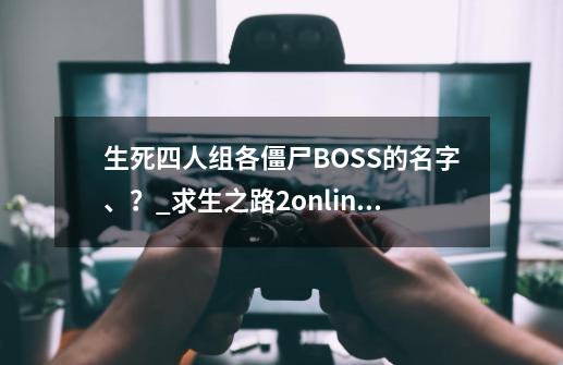 生死四人组各僵尸BOSS的名字、？_求生之路2online-第1张-游戏资讯-智辉网络