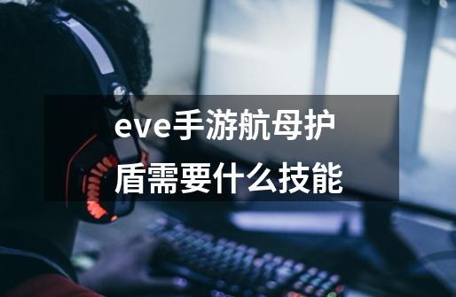 eve手游航母护盾需要什么技能-第1张-游戏资讯-智辉网络