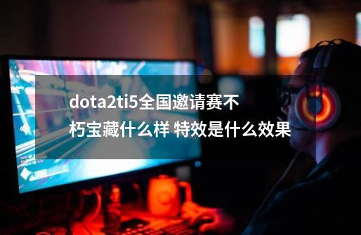 dota2ti5全国邀请赛不朽宝藏什么样 特效是什么效果-第1张-游戏资讯-智辉网络