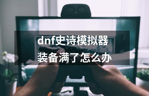 dnf史诗模拟器装备满了怎么办-第1张-游戏资讯-智辉网络