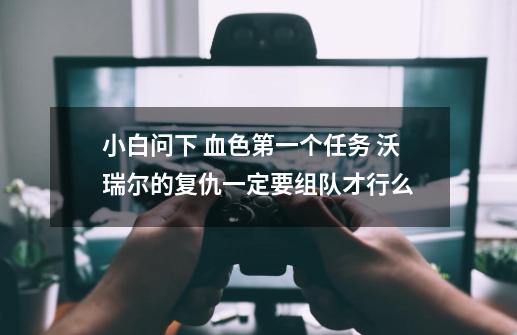 小白问下 血色第一个任务 沃瑞尔的复仇一定要组队才行么-第1张-游戏资讯-智辉网络