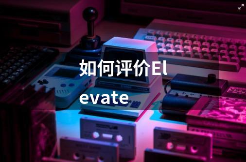 如何评价Elevate-第1张-游戏资讯-智辉网络