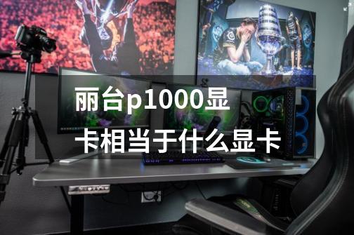 丽台p1000显卡相当于什么显卡-第1张-游戏资讯-智辉网络