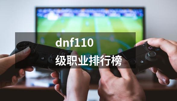 dnf110级职业排行榜-第1张-游戏资讯-智辉网络