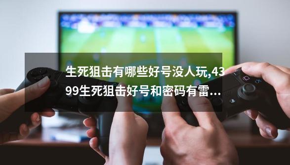 生死狙击有哪些好号没人玩,4399生死狙击好号和密码有雷霆之怒真的-第1张-游戏资讯-智辉网络