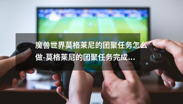 魔兽世界莫格莱尼的团聚任务怎么做-莫格莱尼的团聚任务完成攻略-第1张-游戏资讯-智辉网络