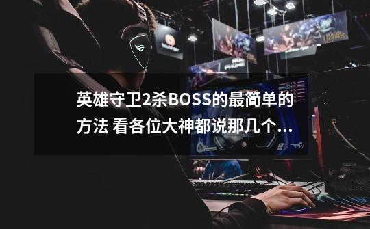 英雄守卫2杀BOSS的最简单的方法. 看各位大神都说那几个BOSS难打.本人在无聊的时候发现个最好打的办法...-第1张-游戏资讯-智辉网络