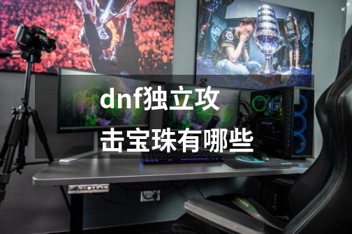 dnf独立攻击宝珠有哪些-第1张-游戏资讯-智辉网络