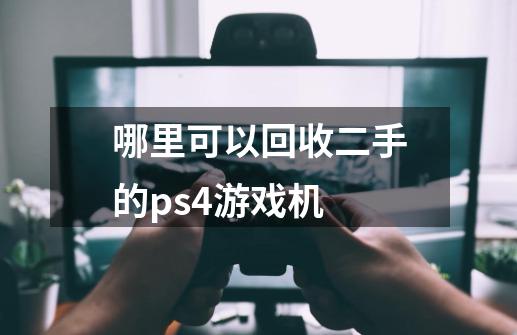 哪里可以回收二手的ps4游戏机-第1张-游戏资讯-智辉网络