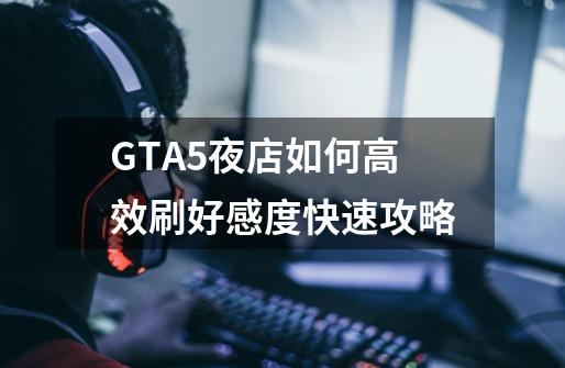 GTA5夜店如何高效刷好感度快速攻略-第1张-游戏资讯-智辉网络