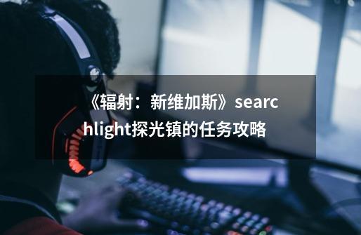 《辐射：新维加斯》searchlight探光镇的任务攻略-第1张-游戏资讯-智辉网络