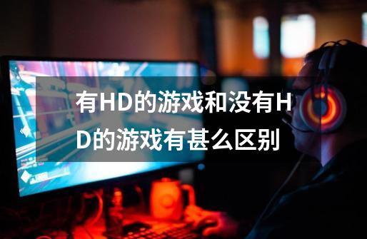 有HD的游戏和没有HD的游戏有甚么区别-第1张-游戏资讯-智辉网络