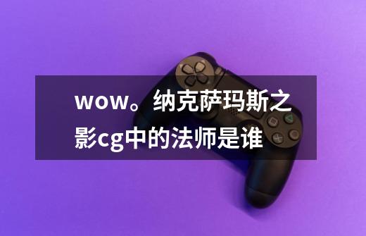 wow。纳克萨玛斯之影cg中的法师是谁-第1张-游戏资讯-智辉网络