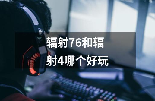 辐射76和辐射4哪个好玩-第1张-游戏资讯-智辉网络