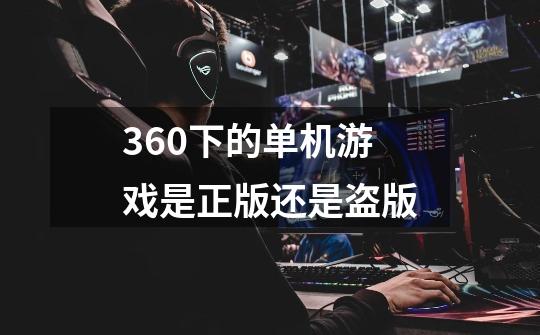 360下的单机游戏是正版还是盗版-第1张-游戏资讯-智辉网络