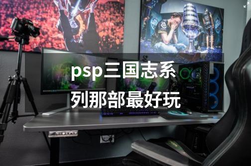 psp三国志系列那部最好玩-第1张-游戏资讯-智辉网络