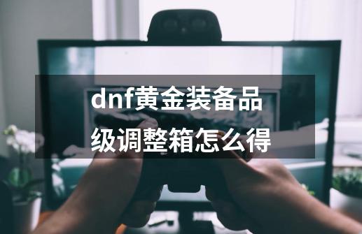 dnf黄金装备品级调整箱怎么得-第1张-游戏资讯-智辉网络