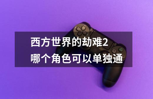 西方世界的劫难2 哪个角色可以单独通-第1张-游戏资讯-智辉网络