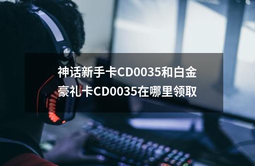 神话新手卡CD0035和白金豪礼卡CD0035在哪里领取-第1张-游戏资讯-智辉网络