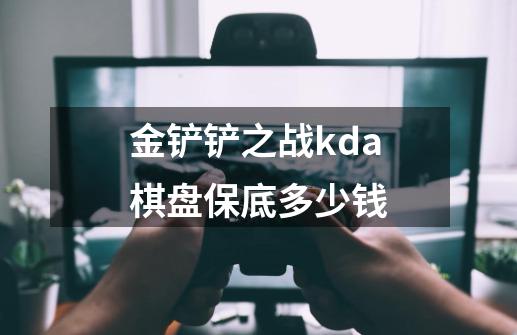 金铲铲之战kda棋盘保底多少钱-第1张-游戏资讯-智辉网络